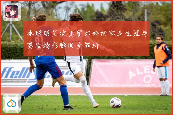 冰球明星埃克霍尔姆的职业生涯与赛场精彩瞬间全解析